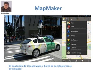 MapMaker
@kokebcn




       El contenido de Google Maps y Earth es constantemente
       actualizado
 