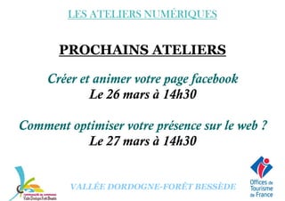 LES ATELIERS NUMÉRIQUESLES ATELIERS NUMÉRIQUESLES ATELIERS NUMÉRIQUESLES ATELIERS NUMÉRIQUES
PROCHAINS ATELIERS
Créer et animer votre page facebook
Le 26 mars à 14h30
Comment optimiser votre présence sur le web ?
Le 27 mars à 14h30
VALLÉE DORDOGNE-FORÊT BESSÈDE
Le 27 mars à 14h30
 