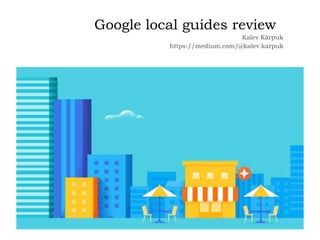 Google local guides review
Kalev Kärpuk
https://medium.com/@kalev.karpuk
 