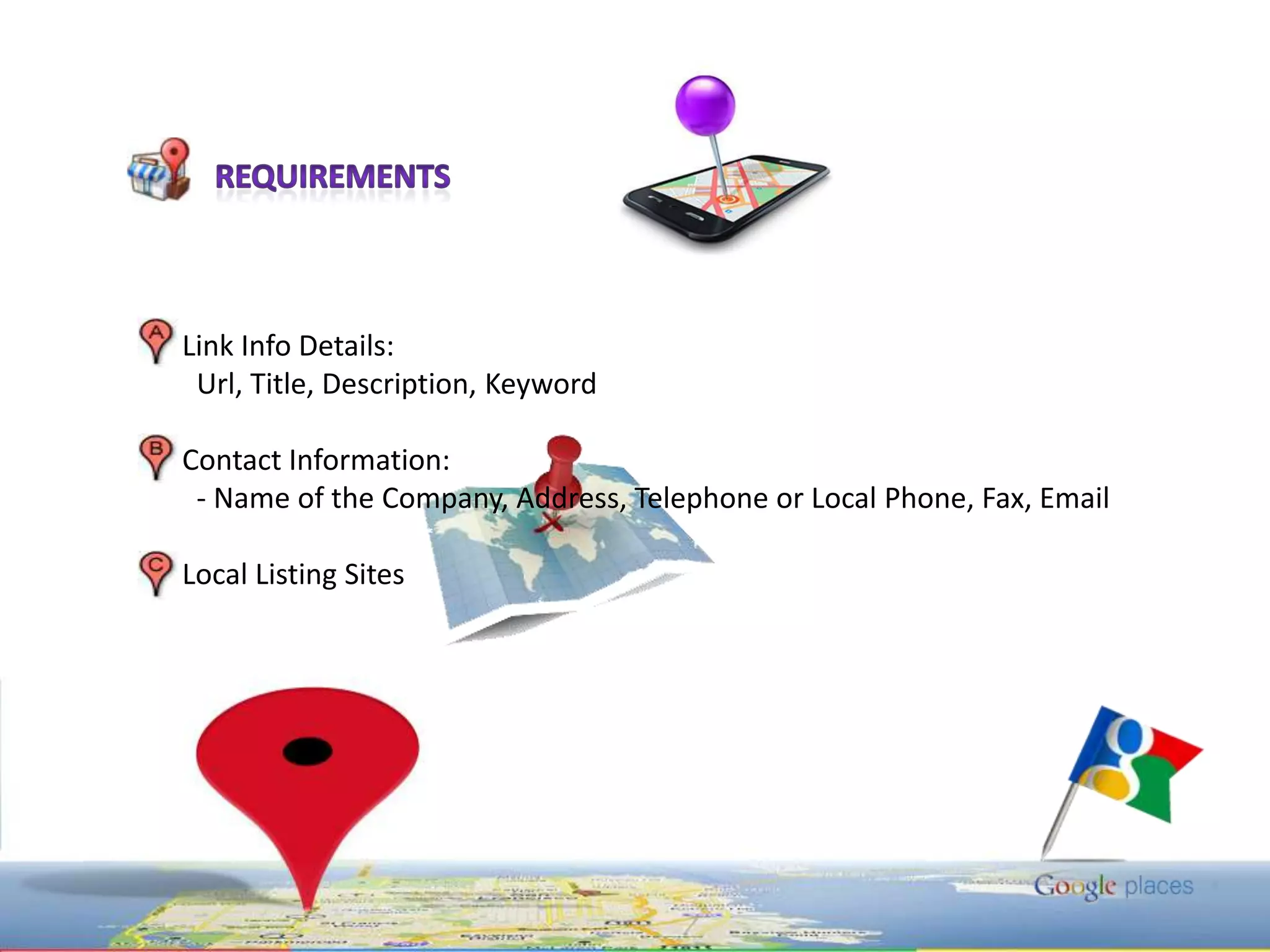 RequirementsLink Info Details:Url, Title, Description, KeywordContact Information: - Name of the Company, Address, Telephone or Local Phone, Fax, EmailLocal Listing Sites