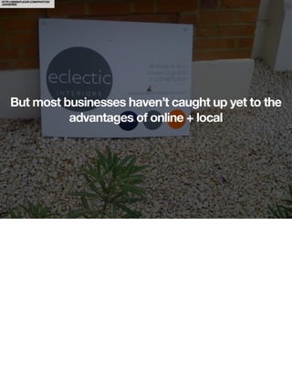 HTTP://WWW.FLICKR.COM/PHOTOS/
JAGGEREE/




     But most businesses haven’t caught up yet to the
               advantages of online + local
 