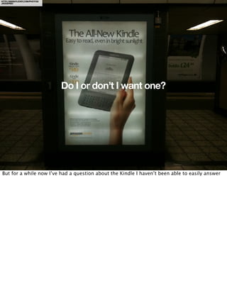 HTTP://WWW.FLICKR.COM/PHOTOS/
JAGGEREE/




                                Do I or don’t I want one?




But for a while now I’ve had a question about the Kindle I haven’t been able to easily answer
 