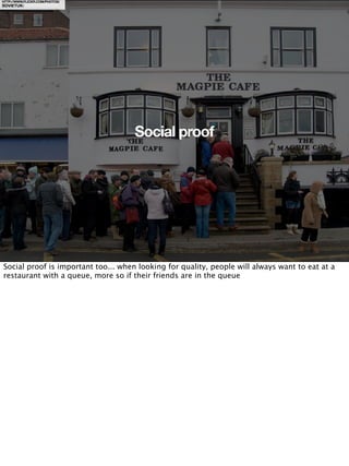 HTTP://WWW.FLICKR.COM/PHOTOS/
SOVIETUK/




                                     Social proof




Social proof is important too... when looking for quality, people will always want to eat at a
restaurant with a queue, more so if their friends are in the queue
 