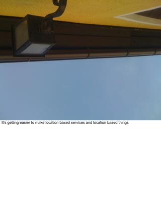 It’s getting easier to make location based services and location based things
 