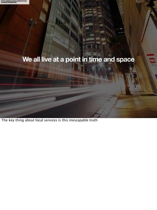 HTTP://WWW.FLICKR.COM/PHOTOS/
CHRISSCHOENBOHM/




                        We all live at a point in time and space




The key thing about local services is this inescapable truth
 