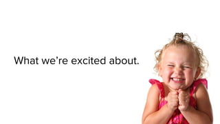What we’re excited about.
 