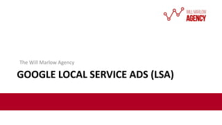 GOOGLE LOCAL SERVICE ADS (LSA)
The Will Marlow Agency
GOOGLE LOCAL SERVICE ADS (LSA)
The Will Marlow Agency
 