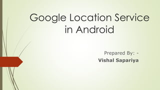 Google Location Service
in Android
Prepared By: -
Vishal Sapariya
 