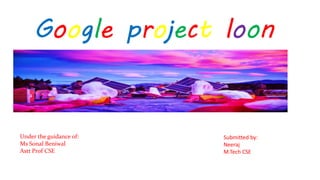 Google project loon
Under the guidance of:
Ms Sonal Beniwal
Astt Prof CSE
Submitted by:
Neeraj
M.Tech CSE
 