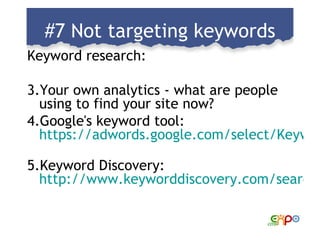 #7 Not targeting keywords <ul><li>Keyword research: </li></ul><ul><li>Your own analytics - what are people using to find y...