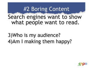 #2 Boring Content <ul><li>Search engines want to show what people want to read. </li></ul><ul><li>Who is my audience? </li...