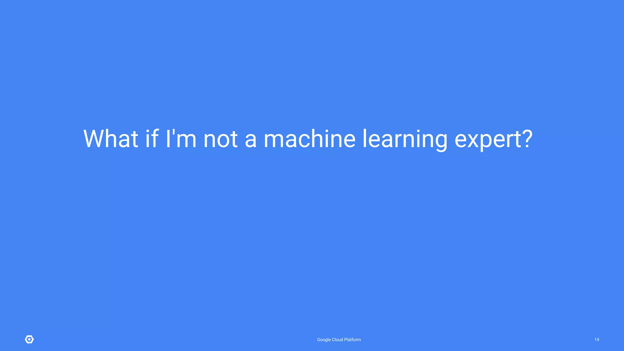 Google Cloud Platform 19
What if I'm not a machine learning expert?
 