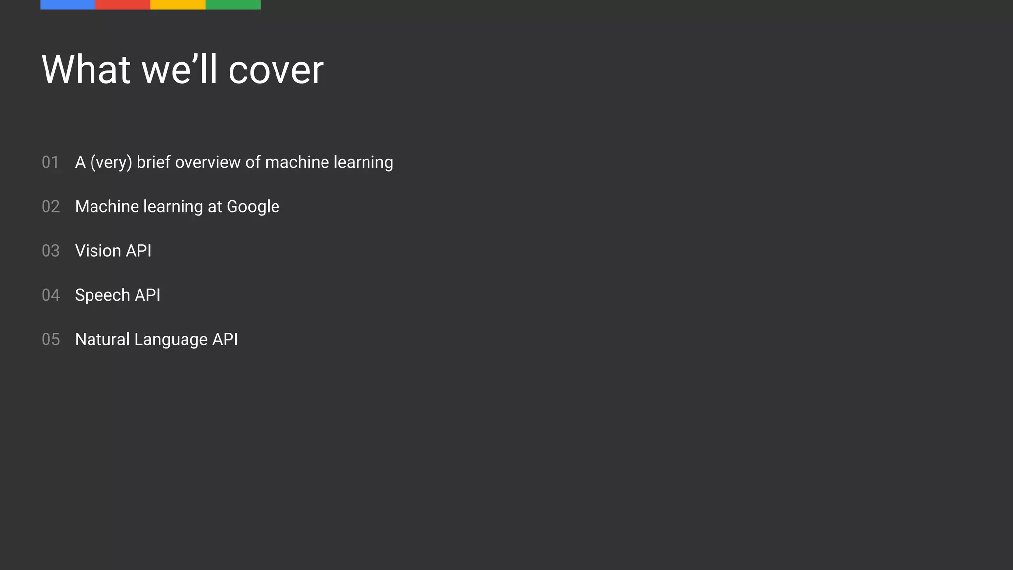 What we’ll cover
01
02
03
04
05
A (very) brief overview of machine learning
Machine learning at Google
Vision API
Speech API
Natural Language API
 