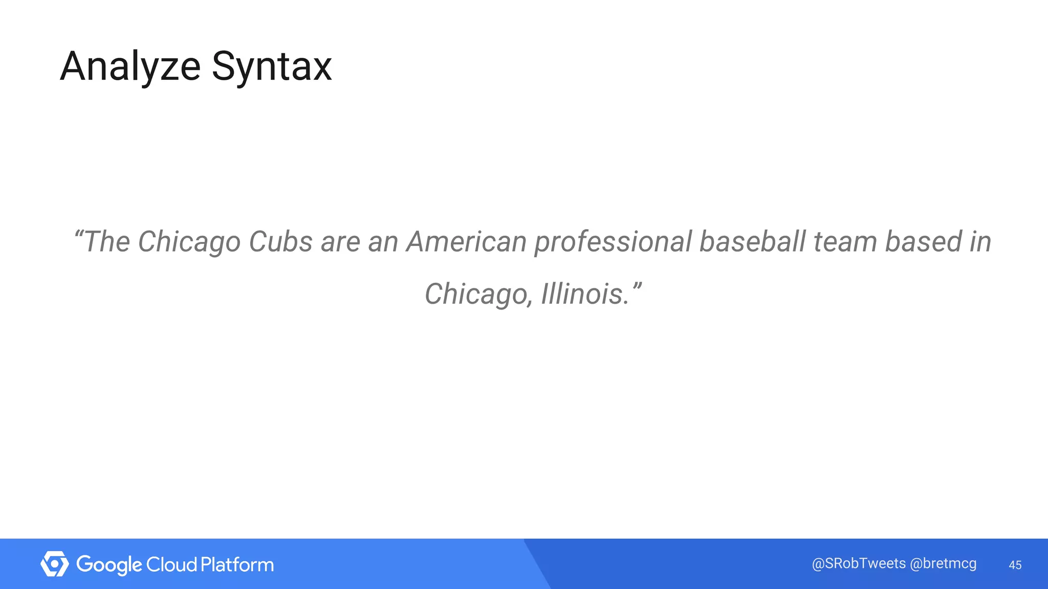 45@SRobTweets @bretmcg
Analyze Syntax
“The Chicago Cubs are an American professional baseball team based in
Chicago, Illinois.”
 