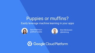 Puppies or muffins?
Easily leverage machine learning in your apps
Sara Robinson
@SRobTweets
Bret McGowen
@bretmcg
 