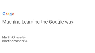 Confidential + Proprietary
Machine Learning the Google way
Martin Omander
martinomander@
 