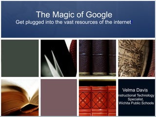 The Magic of Google Get plugged into the vast resources of the internet ! Velma Davis  Instructional Technology Specialist,  Wichita Public Schools 