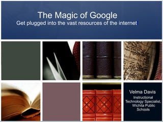 The Magic of Google Get plugged into the vast resources of the internet ! Velma Davis  Instructional Technology Specialist,  Wichita Public Schools 