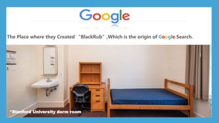 The Place where they Created “BlackRub”,Which is the origin of Google Search.
*Larry page
*Sergey Brin
*Stanford University dorm room
 