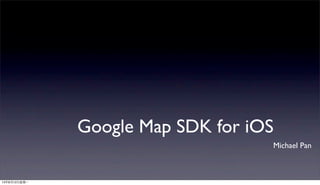Google Map SDK for iOS
Michael Pan
13年8月12⽇日星期⼀一
 