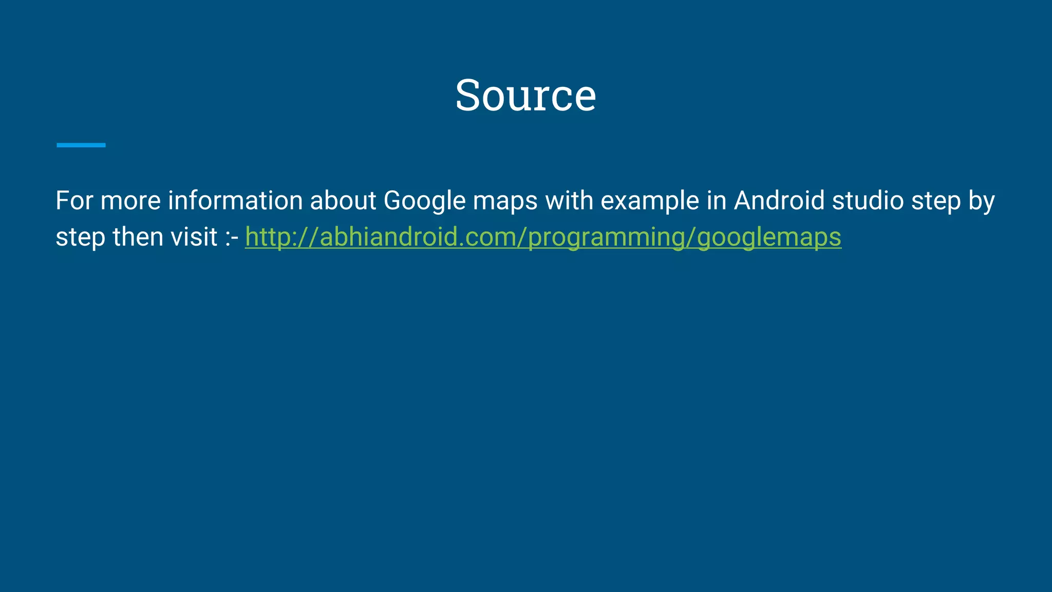 Source
For more information about Google maps with example in Android studio step by
step then visit :- http://abhiandroid.com/programming/googlemaps
 