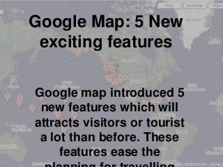 Google Map: 5 New
exciting features
Google map introduced 5
new features which will
attracts visitors or tourist
a lot than before. These
features ease the

 