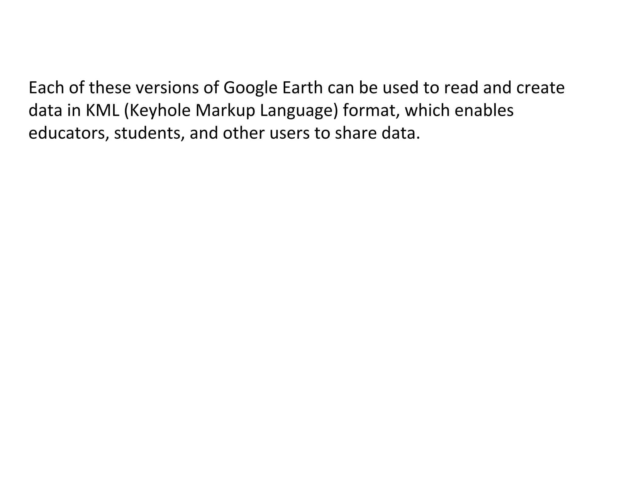 Each of these versions of Google Earth can be used to read and create
data in KML (Keyhole Markup Language) format, which enables
educators, students, and other users to share data.
 