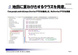 2012/3/29

        地図に重ねがきするクラスを用意。
  Com.google.android.maps.Overlayクラスを継承した、MyOverlayクラスを用意




日本Androidの会 大分支部 第13回Android勉強会                          Page21
 