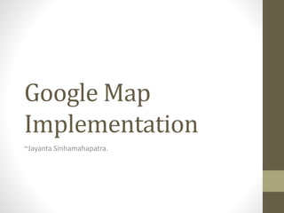 Google Map
Implementation
~Jayanta Sinhamahapatra.
 
