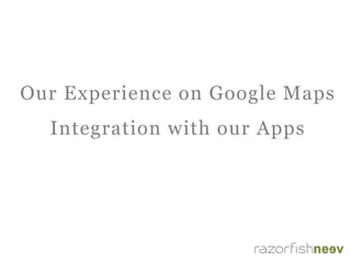 Our Experience on Google Maps
Integration with our Apps
 
