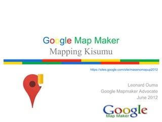 Google Map Maker
 Mapping Kisumu
         https://sites.google.com/site/masenomapup2012




                          Leonard Ouma
               Google Mapmaker Advocate
                              June 2012
 