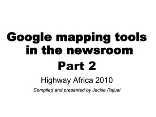 Google mapping tools
  in the newsroom
       Part 2
      Highway Africa 2010
   Compiled and presented by Jackie Rajuai
 