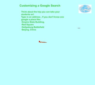 Customizing a Google SearchThink about the trip you can take yourstudents on!Type in an address , if you don't know onegoogle a place like:·Empire State Building,·Red Square·Gettysburg Battlefield·Beijing, China