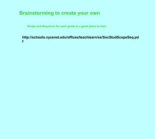 Brainstorming to create your ownScope and Sequence for each grade is a good place to starthttp://schools.nycenet.edu/offices/teachlearn/ss/SocStudScopeSeq.pdf