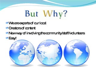We are experts of our local Creators of content New way of involving the community/staff/volunteers Easy! 