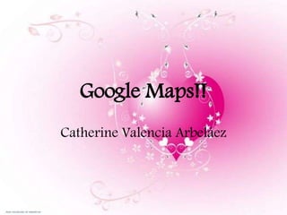 Google Maps!!
Catherine Valencia Arbeláez
 