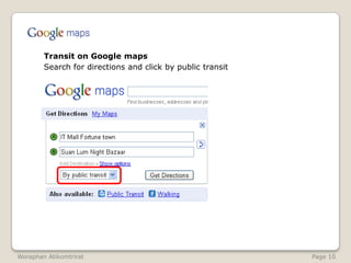 Transit on Google maps	Search for directions and click by public transitWoraphanAtikomtrirat                                                                                                              Page 10