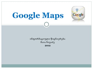 Google Maps

   ინფორმაციული წიგნიერება
         მაია ჩივაძე
            2012
 