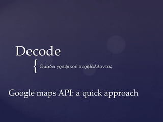 Decode
      {   Ομάδα γραφικού περιβάλλοντος




Google maps API: a quick approach
 
