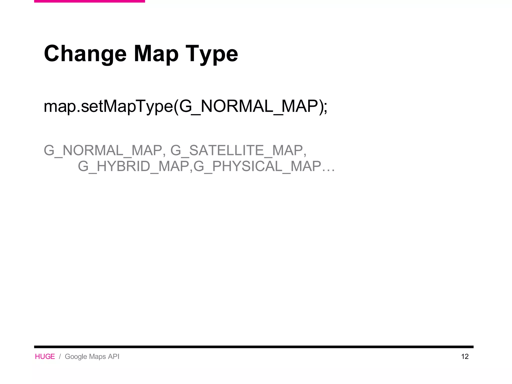 Change Map Type map.setMapType(G_NORMAL_MAP); G_NORMAL_MAP, G_SATELLITE_MAP, G_HYBRID_MAP,G_PHYSICAL_MAP… HUGE   /  Google Maps API 