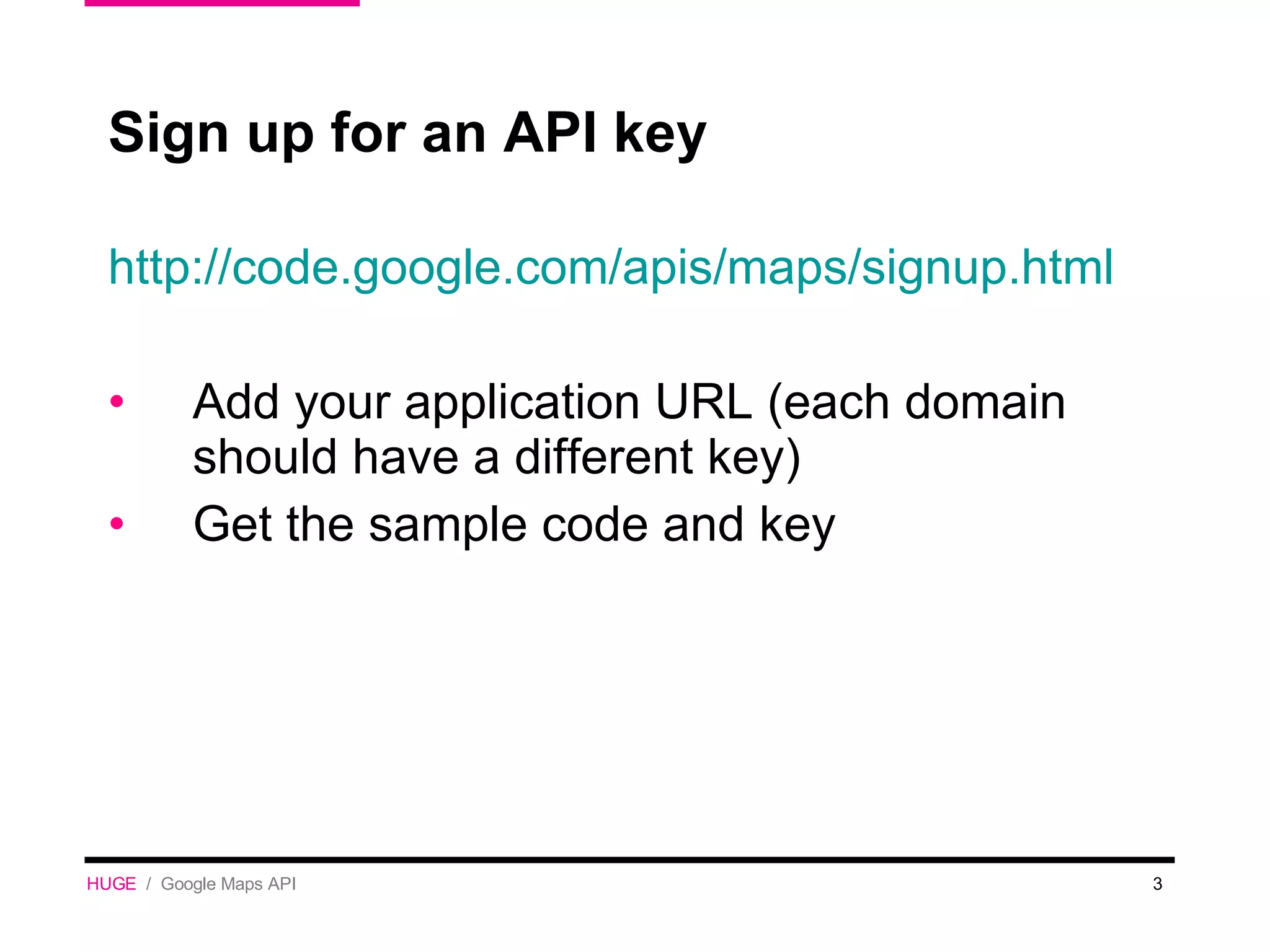 Sign up for an API key http://code.google.com/apis/maps/signup.html Add your application URL (each domain should have a different key) Get the sample code and key HUGE   /  Google Maps API 