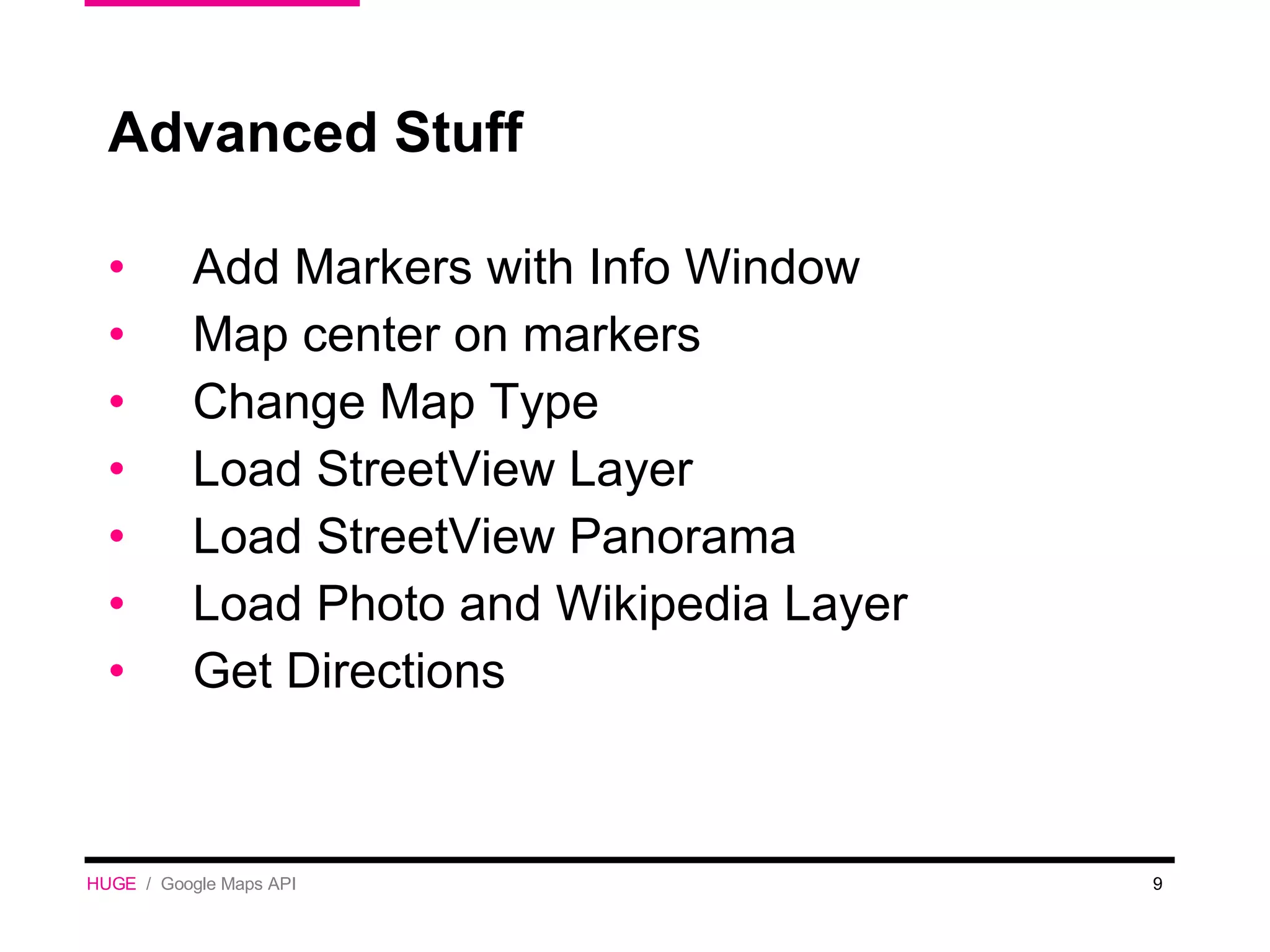 Advanced Stuff Add Markers with Info Window Map center on markers Change Map Type Load StreetView Layer Load StreetView Panorama Load Photo and Wikipedia Layer Get Directions HUGE   /  Google Maps API 