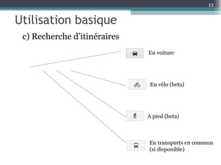 12


Utilisation basique
 c) Recherche d’itinéraires
                              En voiture




                               En vélo (beta)




                              A pied (beta)



                              En transports en commun
                              (si disponible)
 