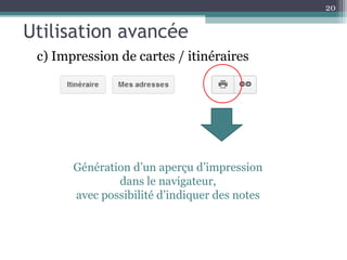 20


Utilisation avancée
 c) Impression de cartes / itinéraires




       Génération d’un aperçu d’impression
               dans le navigateur,
       avec possibilité d’indiquer des notes
 