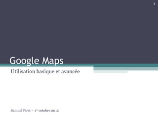 1




Google Maps
Utilisation basique et avancée




Samuel Piret – 1er octobre 2012
 