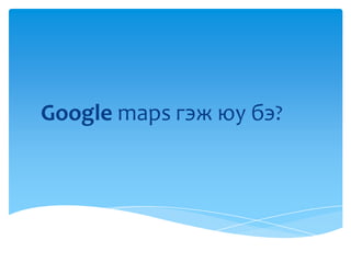 Google maps гэж юу бэ?
 