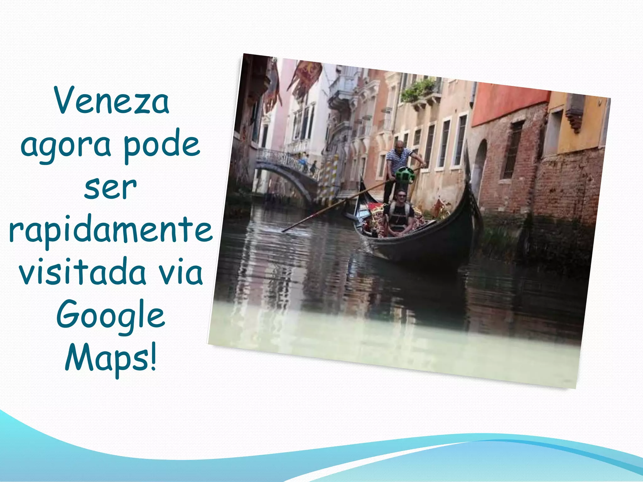 Veneza
agora pode
ser
rapidamente
visitada via
Google
Maps!
 