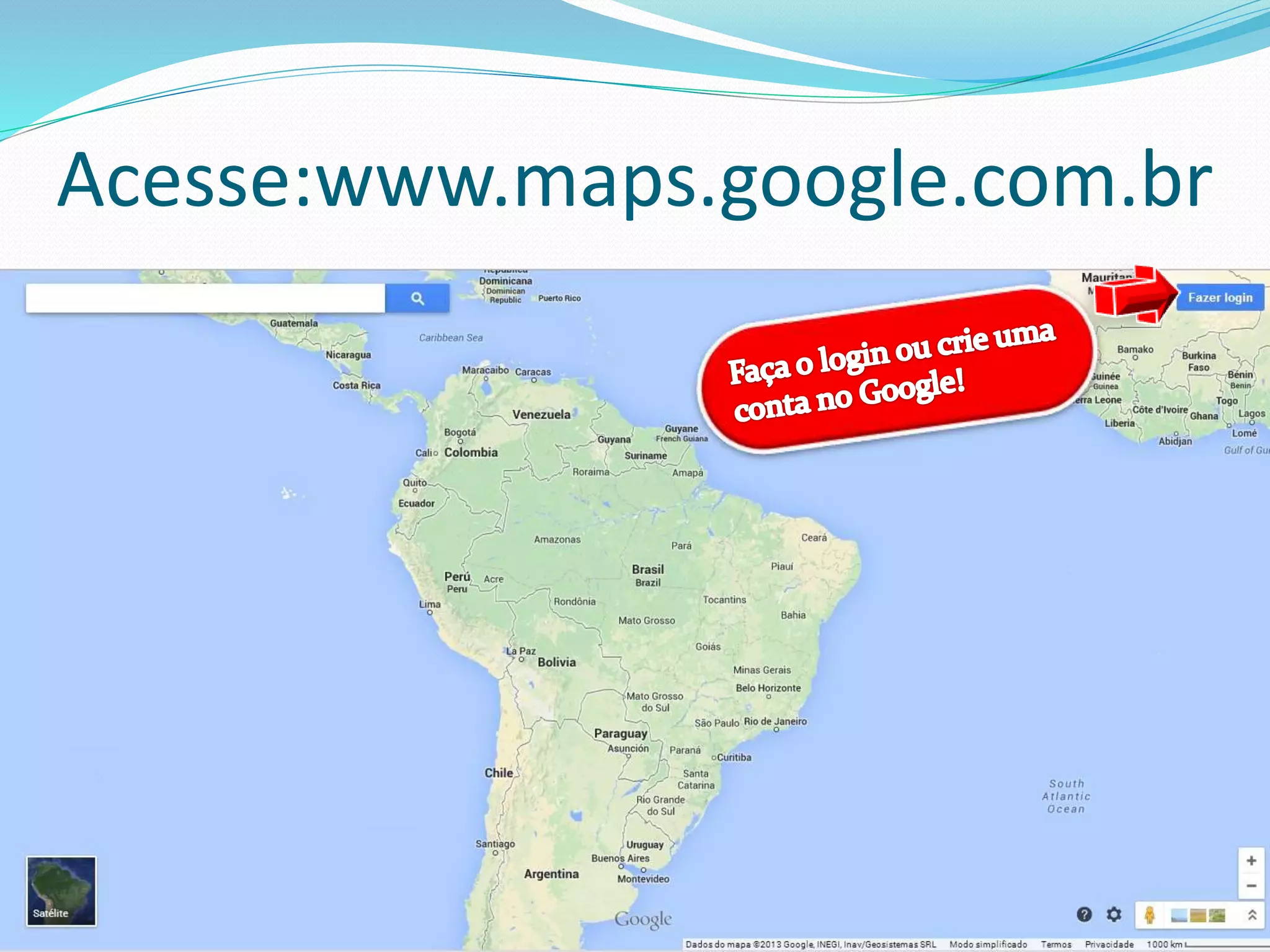 Acesse:www.maps.google.com.br
 