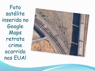 Foto
satélite
inserida no
Google
Maps
retrata
crime
ocorrido
nos EUA!
 