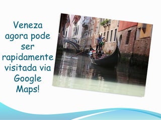 Veneza
agora pode
ser
rapidamente
visitada via
Google
Maps!
 